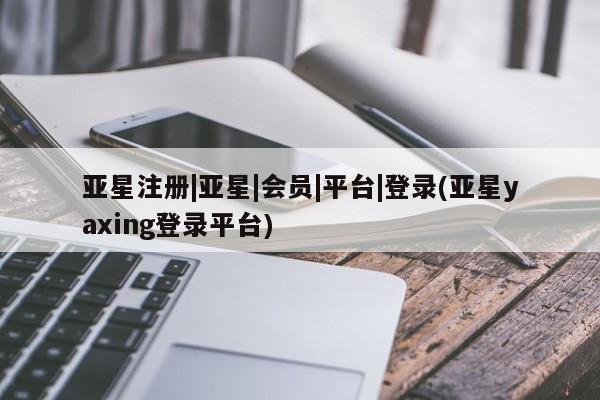 亚星会员开户-会员登陆 亚星开户亚星注册|亚星|会员|平台|登录(亚星yaxing登录平台)