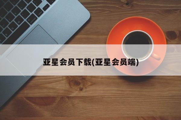 亚星会员开户-会员登陆 亚星开户亚星会员下载(亚星会员端)