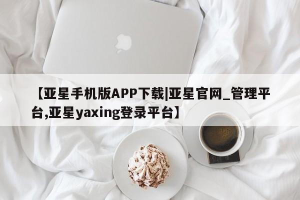 亚星会员开户-会员登陆 亚星开户【亚星手机版APP下载|亚星官网_管理平台,亚星yaxing登录平台】
