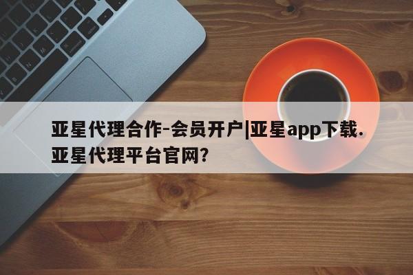 亚星会员开户-会员登陆 亚星开户亚星代理合作-会员开户|亚星app下载.亚星代理平台官网？