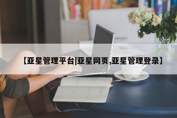 亚星会员开户-会员登陆 亚星开户【亚星管理平台|亚星网页,亚星管理登录】