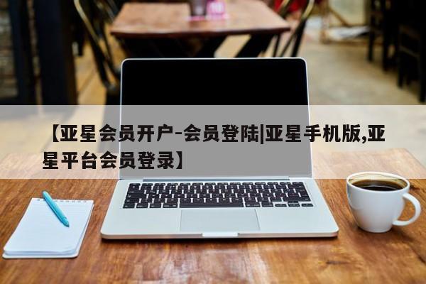亚星会员开户-会员登陆 亚星开户【亚星会员开户-会员登陆|亚星手机版,亚星平台会员登录】